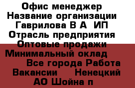 Офис-менеджер › Название организации ­ Гаврилова В.А, ИП › Отрасль предприятия ­ Оптовые продажи › Минимальный оклад ­ 20 000 - Все города Работа » Вакансии   . Ненецкий АО,Шойна п.